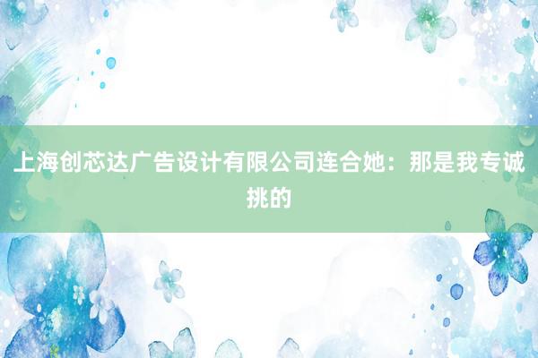 上海创芯达广告设计有限公司连合她：那是我专诚挑的